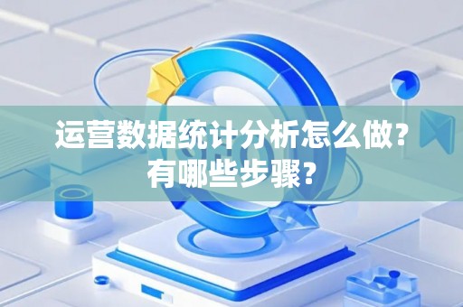 运营数据统计分析怎么做？有哪些步骤？
