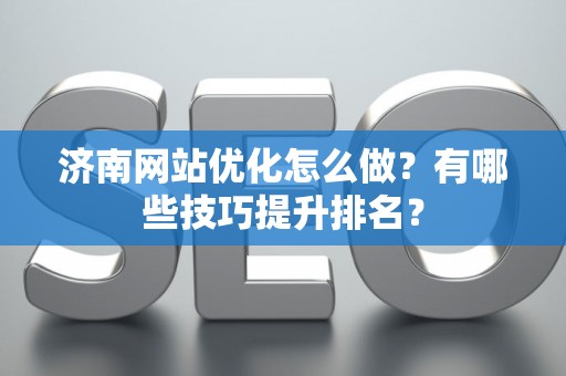 济南网站优化怎么做？有哪些技巧提升排名？
