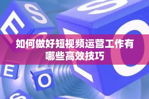 如何做好短视频运营工作有哪些高效技巧
