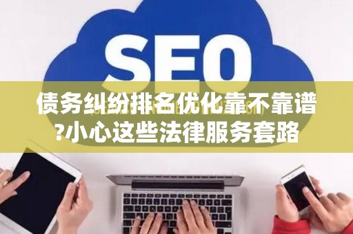 债务纠纷排名优化靠不靠谱?小心这些法律服务套路