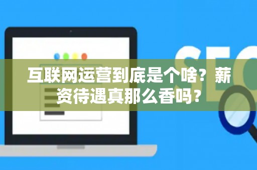 互联网运营到底是个啥？薪资待遇真那么香吗？