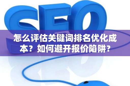 怎么评估关键词排名优化成本？如何避开报价陷阱？