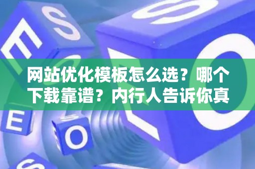 网站优化模板怎么选？哪个下载靠谱？内行人告诉你真相