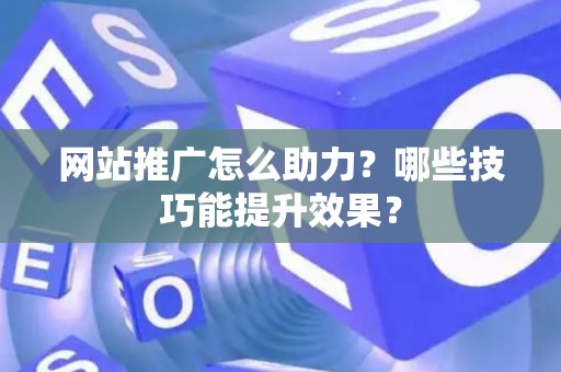 网站推广怎么助力？哪些技巧能提升效果？