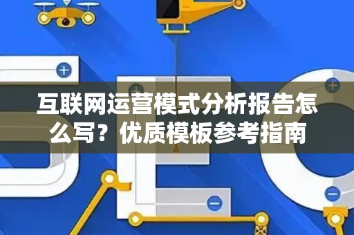 互联网运营模式分析报告怎么写？优质模板参考指南