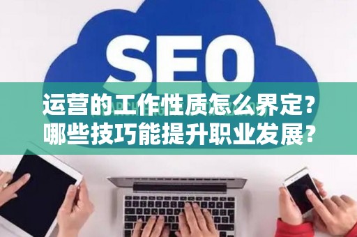 运营的工作性质怎么界定？哪些技巧能提升职业发展？