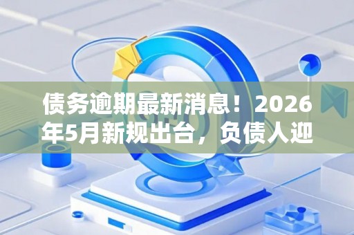 债务逾期最新消息！2026年5月新规出台，负债人迎来黄金翻身期