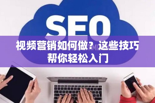 视频营销如何做？这些技巧帮你轻松入门