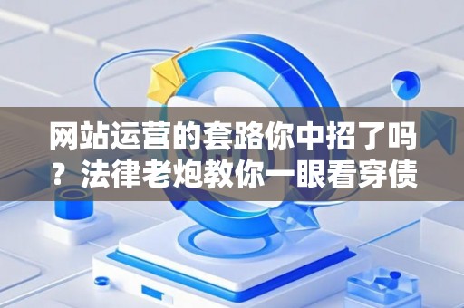 网站运营的套路你中招了吗？法律老炮教你一眼看穿债务陷阱