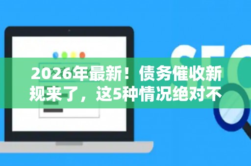 2026年最新！债务催收新规来了，这5种情况绝对不能再催了！