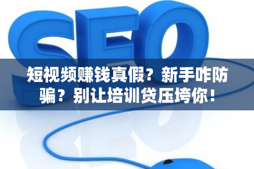 短视频赚钱真假？新手咋防骗？别让培训贷压垮你！