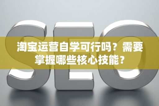 淘宝运营自学可行吗？需要掌握哪些核心技能？