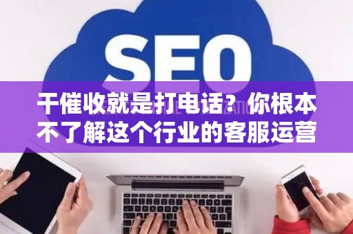 干催收就是打电话？你根本不了解这个行业的客服运营