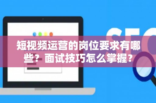 短视频运营的岗位要求有哪些？面试技巧怎么掌握？