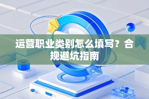 运营职业类别怎么填写？合规避坑指南