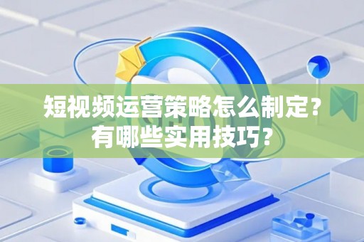 短视频运营策略怎么制定？有哪些实用技巧？