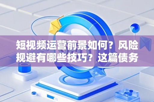 短视频运营前景如何？风险规避有哪些技巧？这篇债务法律指南全讲透