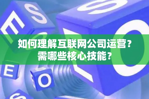 如何理解互联网公司运营?需哪些核心技能? 如何理解互联网公司运营?需哪些核心技能?