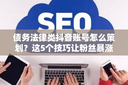 债务法律类抖音账号怎么策划？这5个技巧让粉丝暴涨