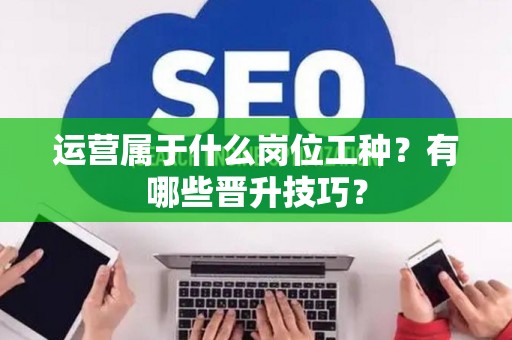 运营属于什么岗位工种？有哪些晋升技巧？