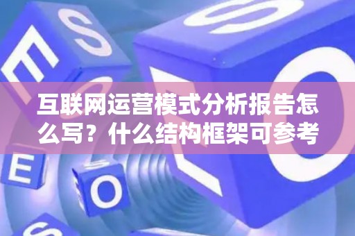 互联网运营模式分析报告怎么写?什么结构框架可参考? 互联网运营模式分析报告怎么写?什么结构框架可参考?