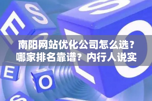 南阳网站优化公司怎么选？哪家排名靠谱？内行人说实话