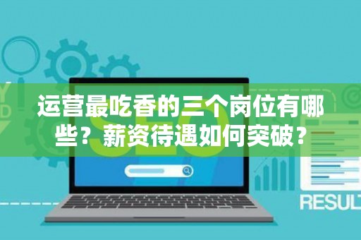 运营最吃香的三个岗位有哪些？薪资待遇如何突破？