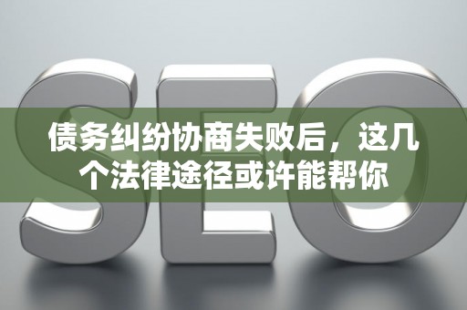 债务纠纷协商失败后，这几个法律途径或许能帮你