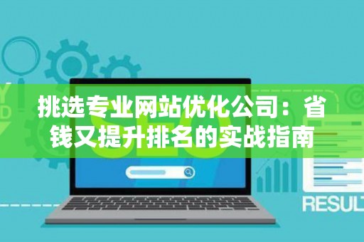 挑选专业网站优化公司：省钱又提升排名的实战指南