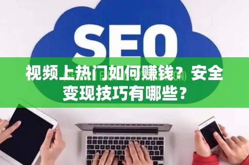 视频上热门如何赚钱？安全变现技巧有哪些？