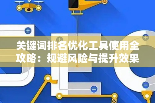 关键词排名优化工具使用全攻略：规避风险与提升效果