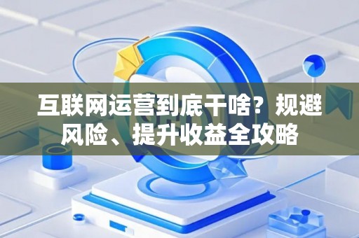 互联网运营到底干啥？规避风险、提升收益全攻略