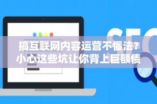 搞互联网内容运营不懂法？小心这些坑让你背上巨额债务！