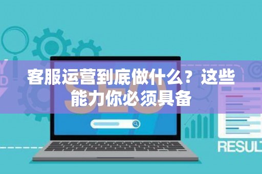 客服运营到底做什么？这些能力你必须具备