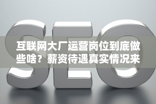 互联网大厂运营岗位到底做些啥？薪资待遇真实情况来了