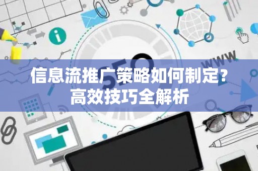 信息流推广策略如何制定?高效技巧全解析 信息流推广策略如何制定?高效技巧全解析