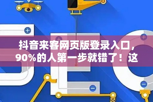 抖音来客网页版登录入口，90%的人第一步就错了！这些坑你踩过吗？