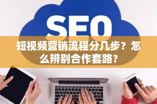 短视频营销流程分几步？怎么辨别合作套路？