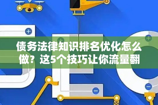 债务法律知识排名优化怎么做？这5个技巧让你流量翻倍