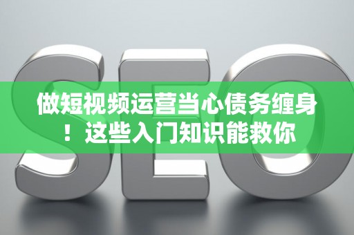 做短视频运营当心债务缠身！这些入门知识能救你