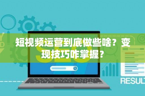 短视频运营到底做些啥？变现技巧咋掌握？