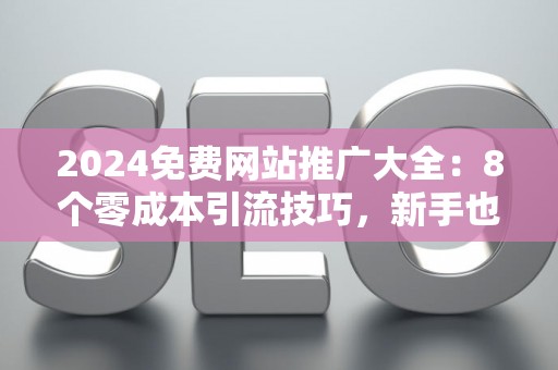 2024免费网站推广大全：8个零成本引流技巧，新手也能快速上手