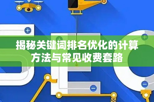 揭秘关键词排名优化的计算方法与常见收费套路