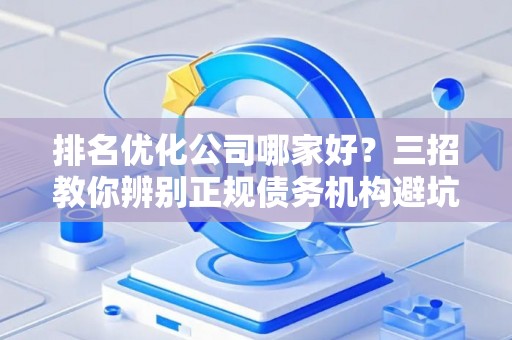 排名优化公司哪家好？三招教你辨别正规债务机构避坑