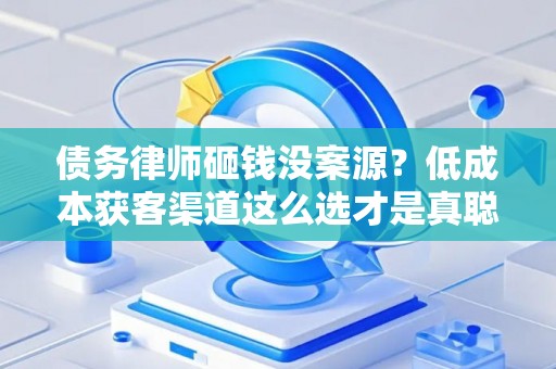 债务律师砸钱没案源?低成本获客渠道这么选才是真聪明 债务律师砸钱没案源?低成本获客渠道这么选才是真聪明