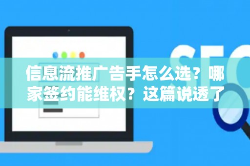 信息流推广告手怎么选？哪家签约能维权？这篇说透了