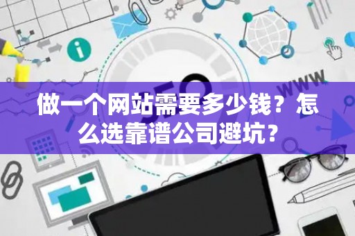 做一个网站需要多少钱？怎么选靠谱公司避坑？
