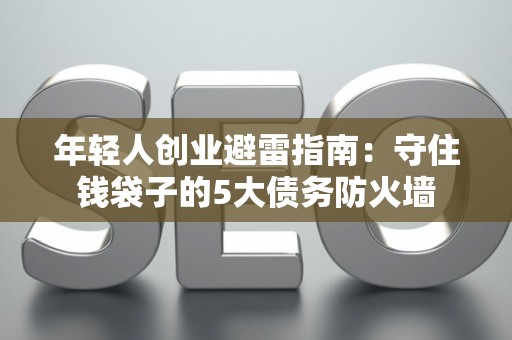 年轻人创业避雷指南：守住钱袋子的5大债务防火墙