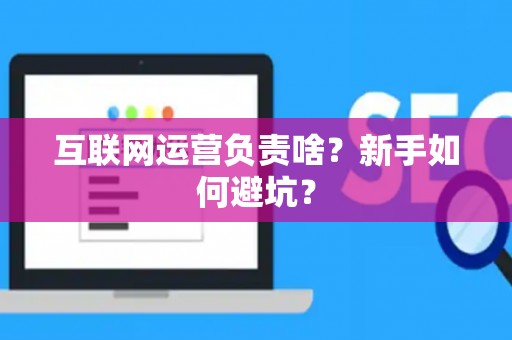 互联网运营负责啥？新手如何避坑？
