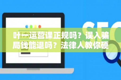 叶一运营课正规吗？误入骗局钱能退吗？法律人教你硬核维权